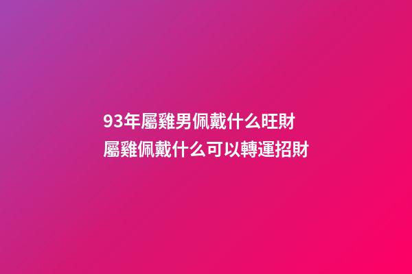 93年屬雞男佩戴什么旺財 屬雞佩戴什么可以轉運招財-第1張-觀點-玄機派